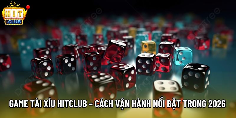 Game Tài Xỉu Hitclub –  Cách Vận Hành Nổi Bật Trong 2026