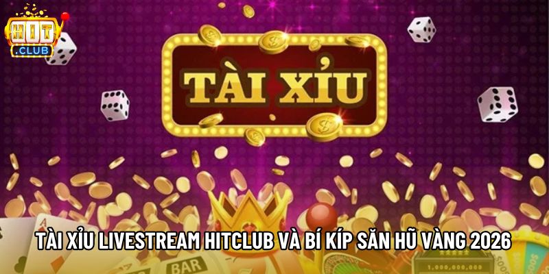 Tài Xỉu Livestream Hitclub Và Bí Kíp Săn Hũ Vàng 2026